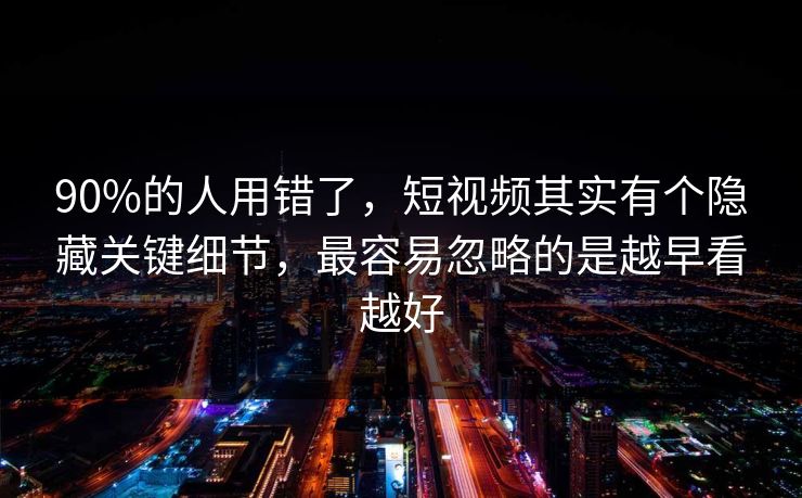 90%的人用错了，短视频其实有个隐藏关键细节，最容易忽略的是越早看越好