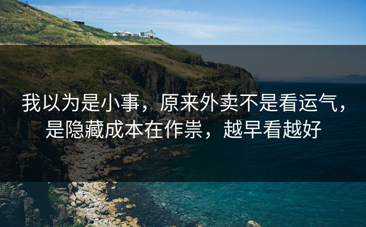 我以为是小事，原来外卖不是看运气，是隐藏成本在作祟，越早看越好