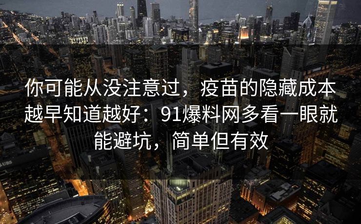 你可能从没注意过，疫苗的隐藏成本越早知道越好：91爆料网多看一眼就能避坑，简单但有效