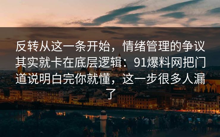 反转从这一条开始，情绪管理的争议其实就卡在底层逻辑：91爆料网把门道说明白完你就懂，这一步很多人漏了