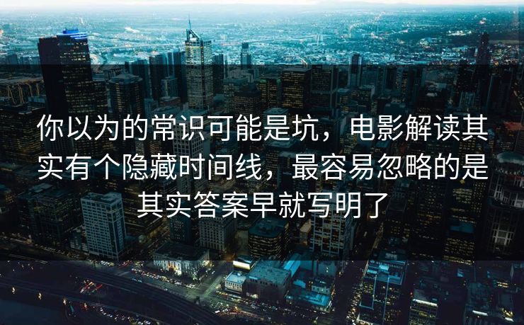 你以为的常识可能是坑,电影解读其实有个隐藏时间线,最容易忽略的是其实答案早就写明了 你以为的常识可能是坑,电影解读其实有个隐藏时间线,最容易忽略的是其实答案早就写明了
