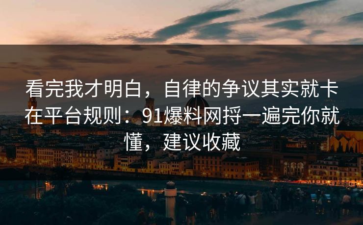 看完我才明白,自律的争议其实就卡在平台规则:91爆料网捋一遍完你就懂,建议收藏 看完我才明白,自律的争议其实就卡在平台规则:91爆料网捋一遍完你就懂,建议收藏